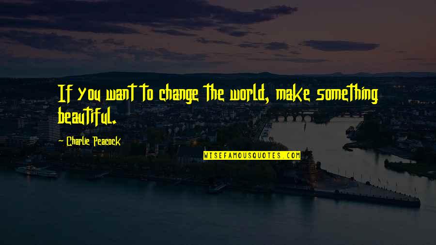 You Make My World Beautiful Quotes By Charlie Peacock: If you want to change the world, make