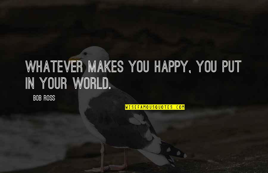 You Make My World Happy Quotes By Bob Ross: Whatever makes you happy, you put in your