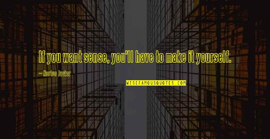 You Make Sense Quotes By Norton Juster: If you want sense, you'll have to make You Make Sense Quotes By Norton Juster: If you want sense, you'll have to make