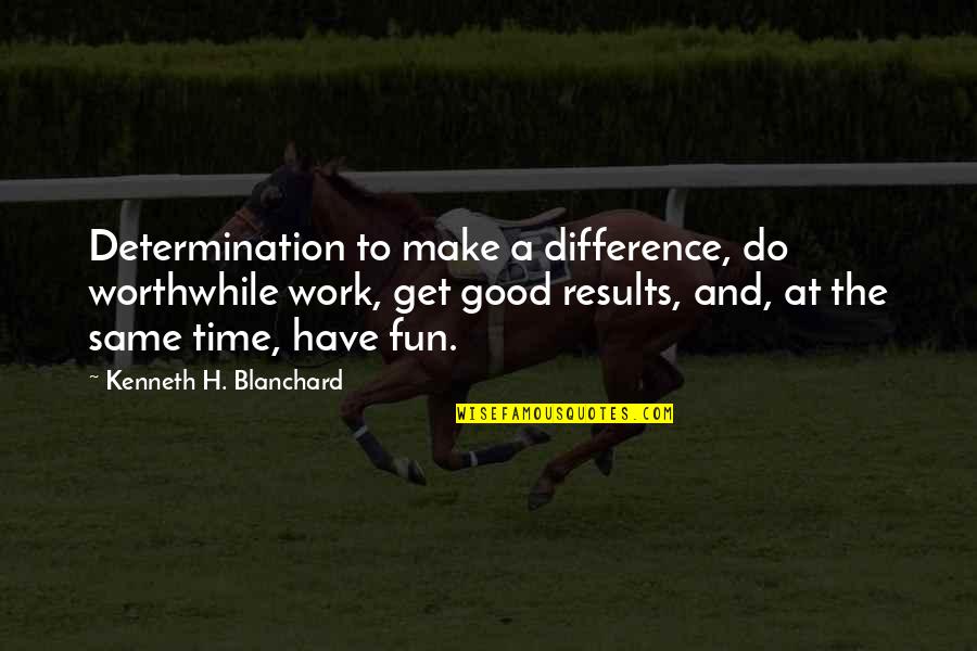 You Make Work Fun Quotes By Kenneth H. Blanchard: Determination to make a difference, do worthwhile work,
