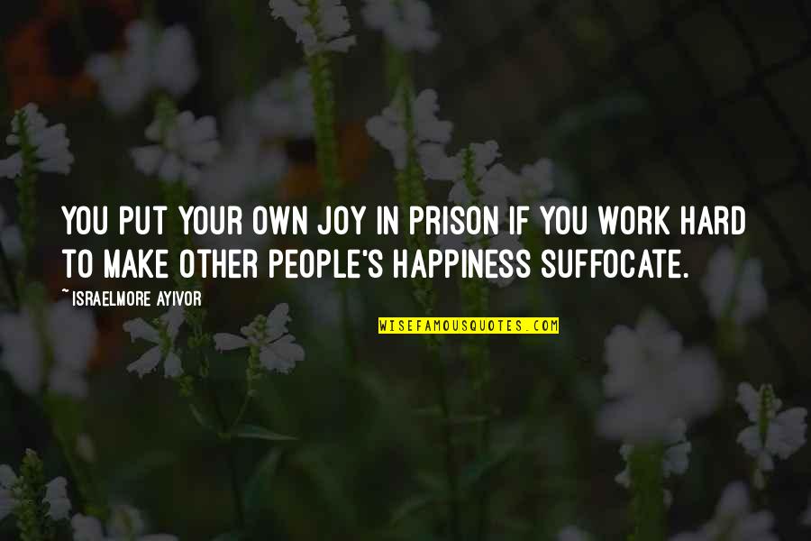 You Make Your Happiness Quotes By Israelmore Ayivor: You put your own joy in prison if You Make Your Happiness Quotes By Israelmore Ayivor: You put your own joy in prison if
