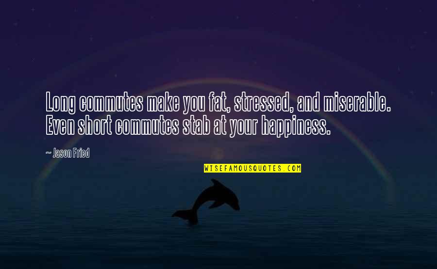 You Make Your Happiness Quotes By Jason Fried: Long commutes make you fat, stressed, and miserable. You Make Your Happiness Quotes By Jason Fried: Long commutes make you fat, stressed, and miserable.