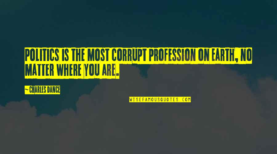 You Matter Most Quotes By Charles Dance: Politics is the most corrupt profession on Earth,