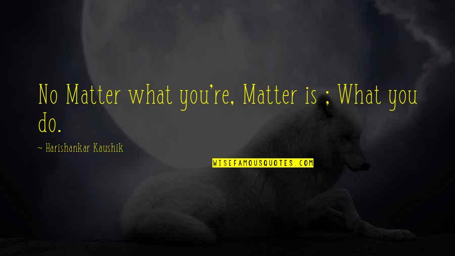 You Matter Quotes By Harishankar Kaushik: No Matter what you're, Matter is ; What You Matter Quotes By Harishankar Kaushik: No Matter what you're, Matter is ; What