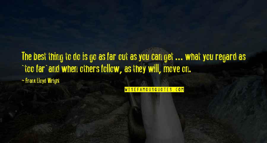You May Be Gone But You'll Never Be Forgotten Quotes By Frank Lloyd Wright: The best thing to do is go as You May Be Gone But You'll Never Be Forgotten Quotes By Frank Lloyd Wright: The best thing to do is go as