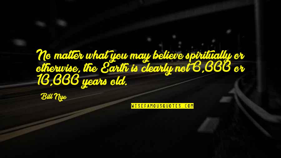 You May Be Old But Quotes By Bill Nye: No matter what you may believe spiritually or