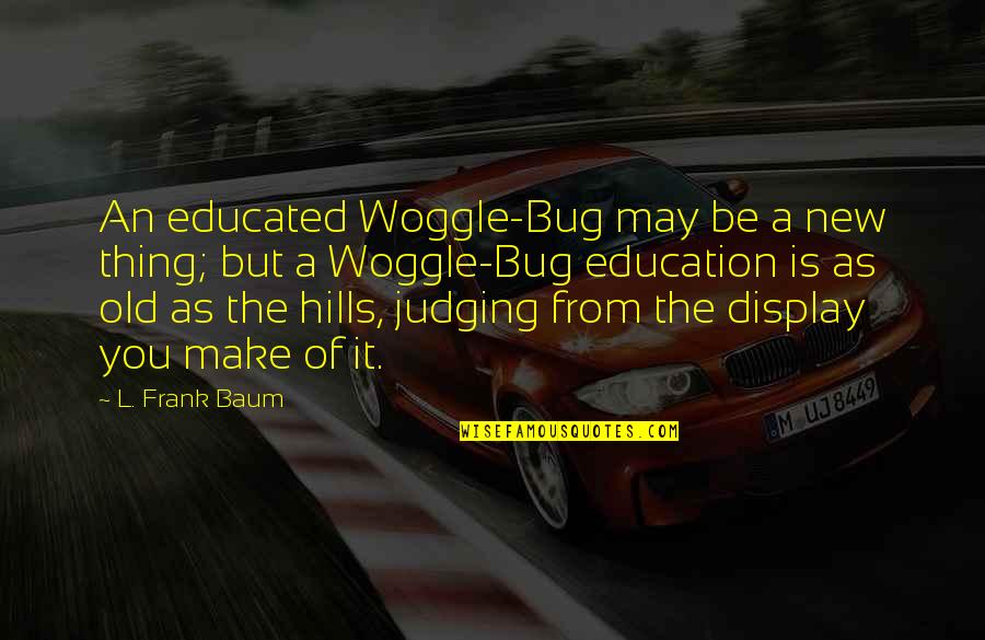 You May Be Old But Quotes By L. Frank Baum: An educated Woggle-Bug may be a new thing; You May Be Old But Quotes By L. Frank Baum: An educated Woggle-Bug may be a new thing;