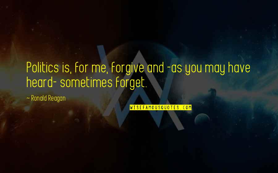 You May Forget Me Quotes By Ronald Reagan: Politics is, for me, forgive and -as you