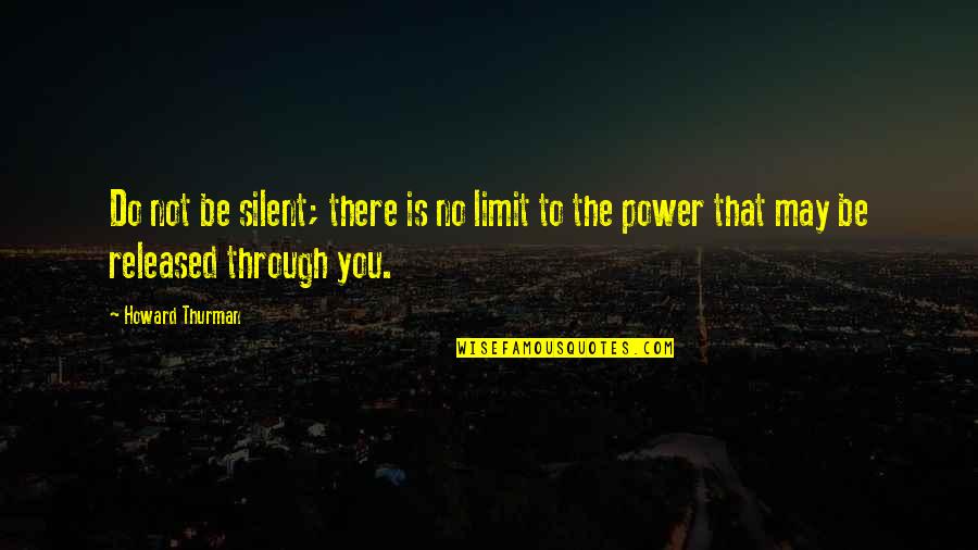 You May Not Be Quotes By Howard Thurman: Do not be silent; there is no limit