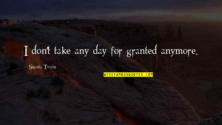 You May Not Be The Perfect Father Quotes By Shania Twain: I don't take any day for granted anymore. You May Not Be The Perfect Father Quotes By Shania Twain: I don't take any day for granted anymore.