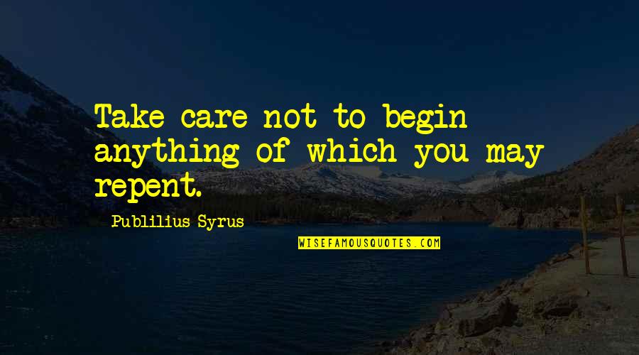 You May Not Care Quotes By Publilius Syrus: Take care not to begin anything of which