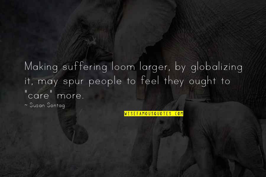 You May Not Care Quotes By Susan Sontag: Making suffering loom larger, by globalizing it, may