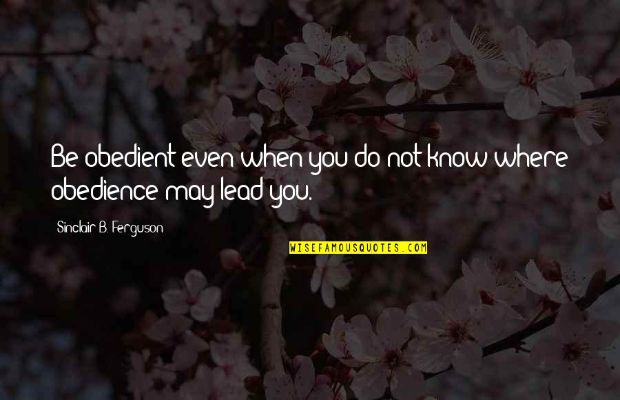 You May Not Know Quotes By Sinclair B. Ferguson: Be obedient even when you do not know