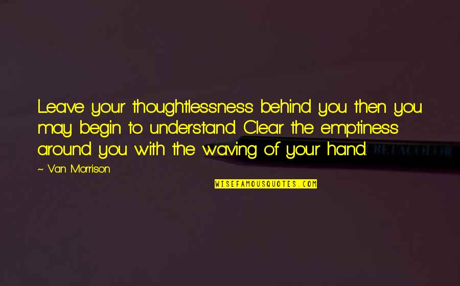 You May Not Understand Quotes By Van Morrison: Leave your thoughtlessness behind you then you may