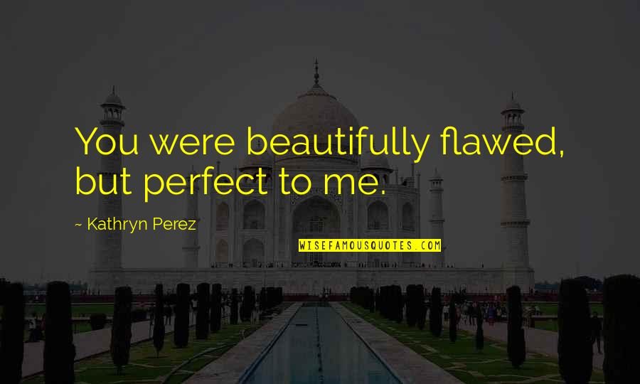 You Me Perfect Quotes By Kathryn Perez: You were beautifully flawed, but perfect to me.