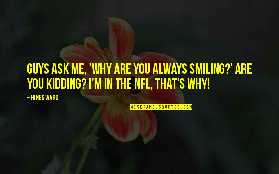 You Me Smile Quotes By Hines Ward: Guys ask me, 'Why are you always smiling?' You Me Smile Quotes By Hines Ward: Guys ask me, 'Why are you always smiling?'