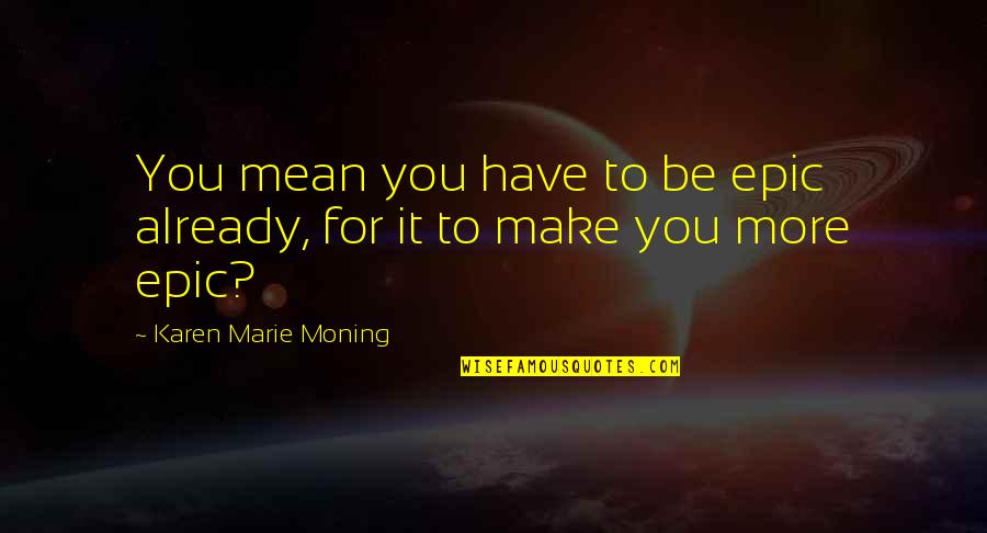 You Mean More Quotes By Karen Marie Moning: You mean you have to be epic already,