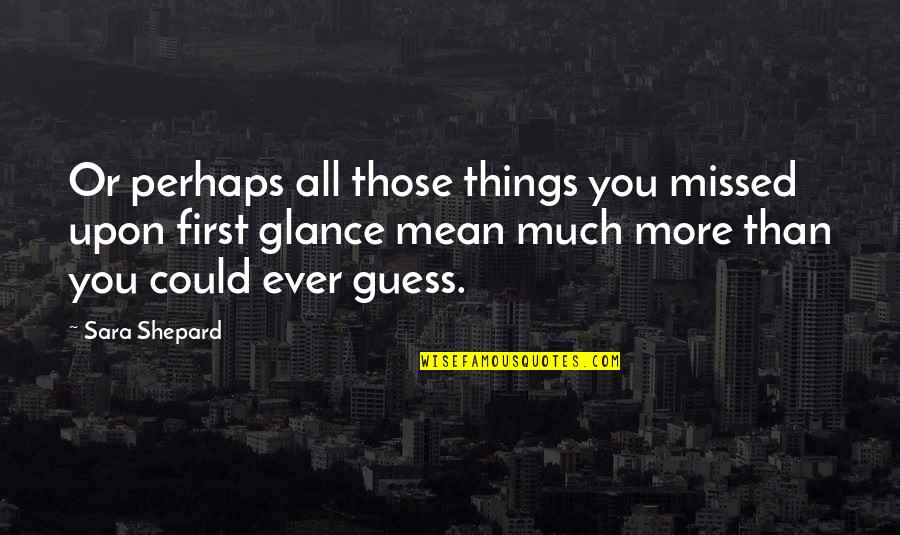 You Mean More Quotes By Sara Shepard: Or perhaps all those things you missed upon