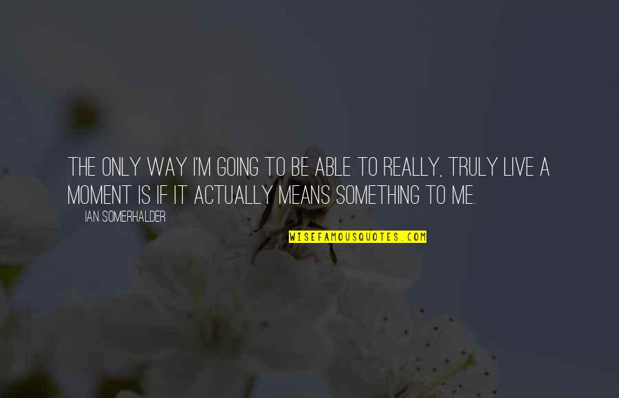 You Mean Something To Me Quotes By Ian Somerhalder: The only way I'm going to be able