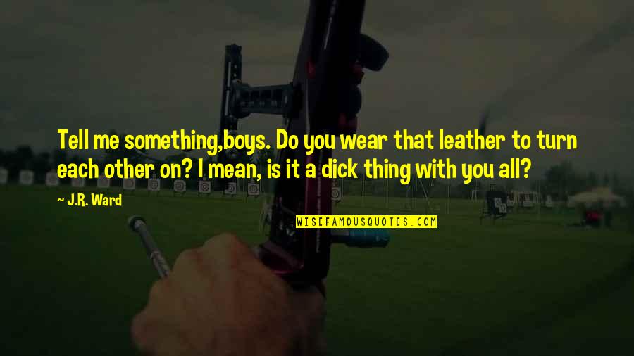 You Mean Something To Me Quotes By J.R. Ward: Tell me something,boys. Do you wear that leather