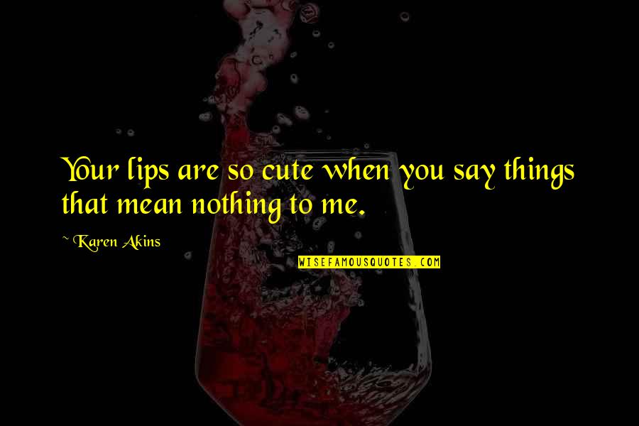You Mean To Me Quotes By Karen Akins: Your lips are so cute when you say