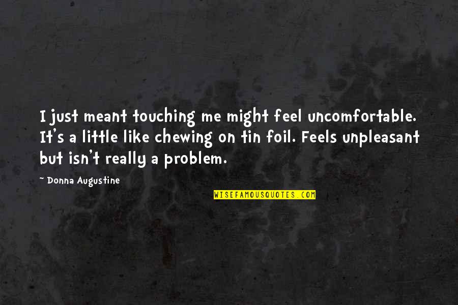 You Might Be The Problem Quotes By Donna Augustine: I just meant touching me might feel uncomfortable. You Might Be The Problem Quotes By Donna Augustine: I just meant touching me might feel uncomfortable.