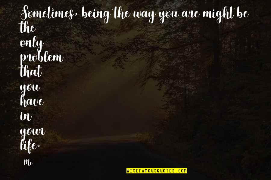 You Might Be The Problem Quotes By Me: Sometimes, being the way you are might be