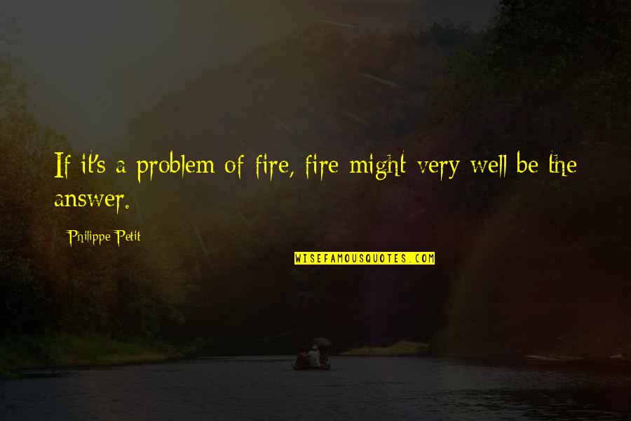 You Might Be The Problem Quotes By Philippe Petit: If it's a problem of fire, fire might You Might Be The Problem Quotes By Philippe Petit: If it's a problem of fire, fire might