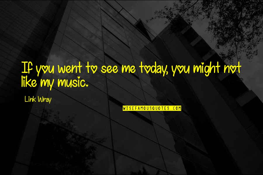 You Might Not Like Me Quotes By Link Wray: If you went to see me today, you