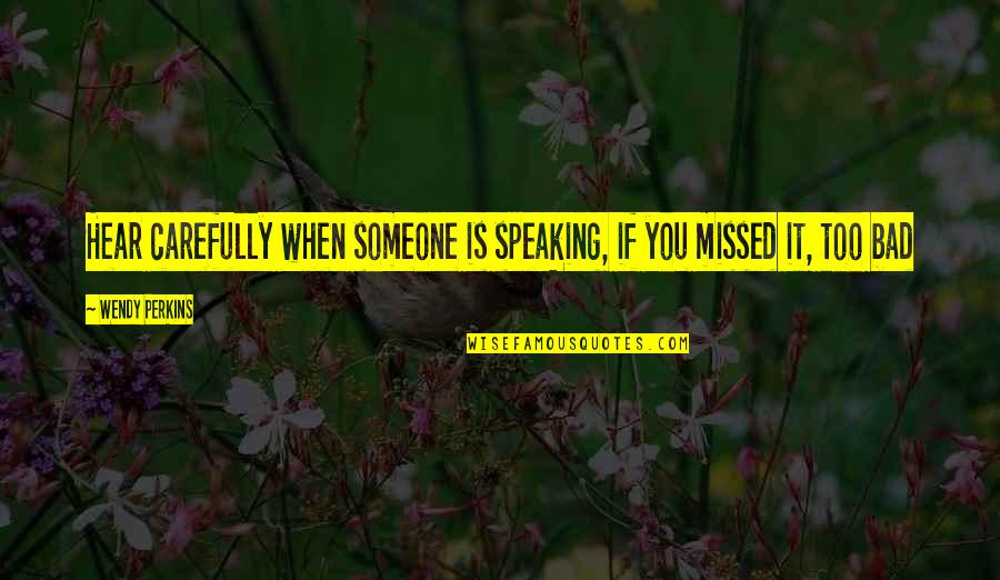 You Missed It Quotes By Wendy Perkins: Hear carefully when someone is speaking, if you