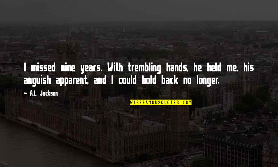 You Missed Me Quotes By A.L. Jackson: I missed nine years. With trembling hands, he You Missed Me Quotes By A.L. Jackson: I missed nine years. With trembling hands, he