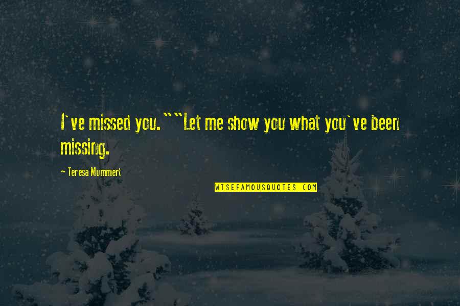You Missed Me Quotes By Teresa Mummert: I've missed you.""Let me show you what you've You Missed Me Quotes By Teresa Mummert: I've missed you.""Let me show you what you've