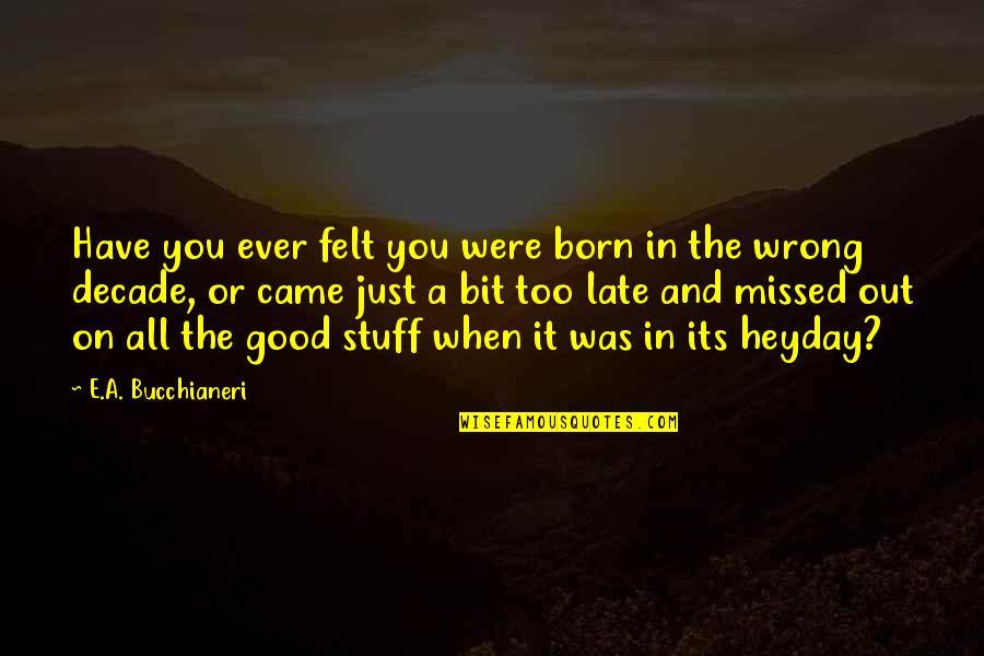 You Missed Out Quotes By E.A. Bucchianeri: Have you ever felt you were born in You Missed Out Quotes By E.A. Bucchianeri: Have you ever felt you were born in