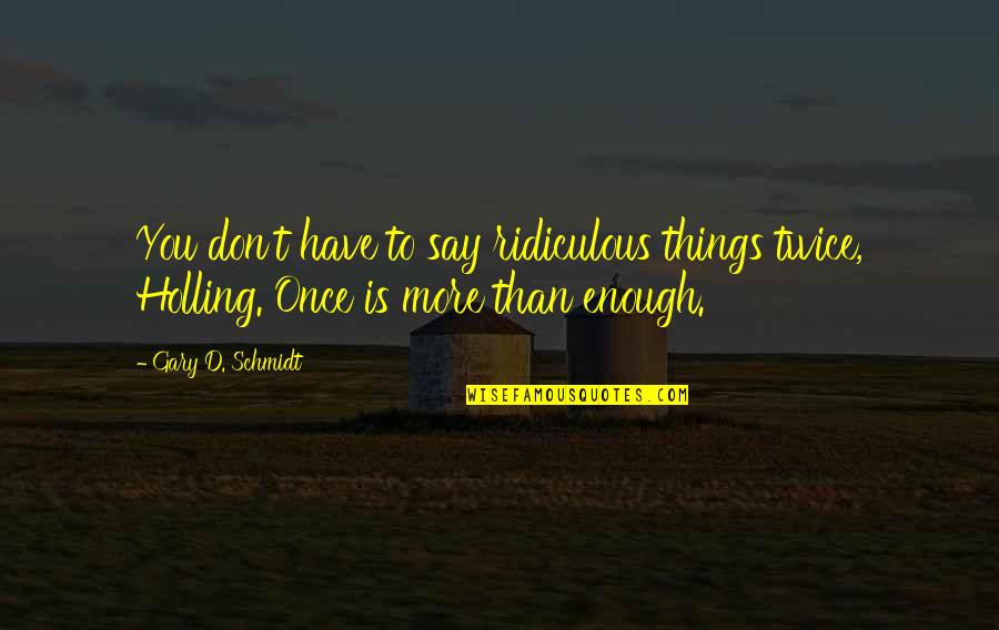 You More Than Enough Quotes By Gary D. Schmidt: You don't have to say ridiculous things twice,