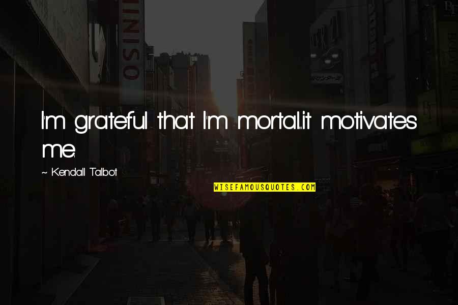 You Motivates Me Quotes By Kendall Talbot: I'm grateful that I'm mortal...it motivates me.