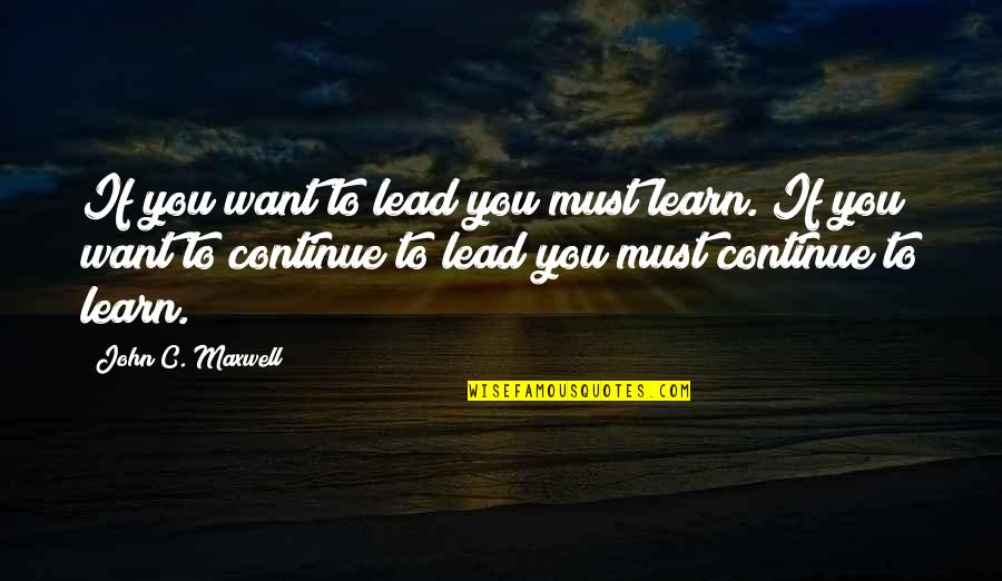 You Must Learn Quotes By John C. Maxwell: If you want to lead you must learn.