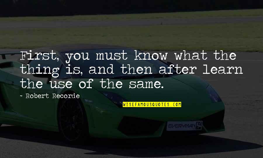 You Must Learn Quotes By Robert Recorde: First, you must know what the thing is,