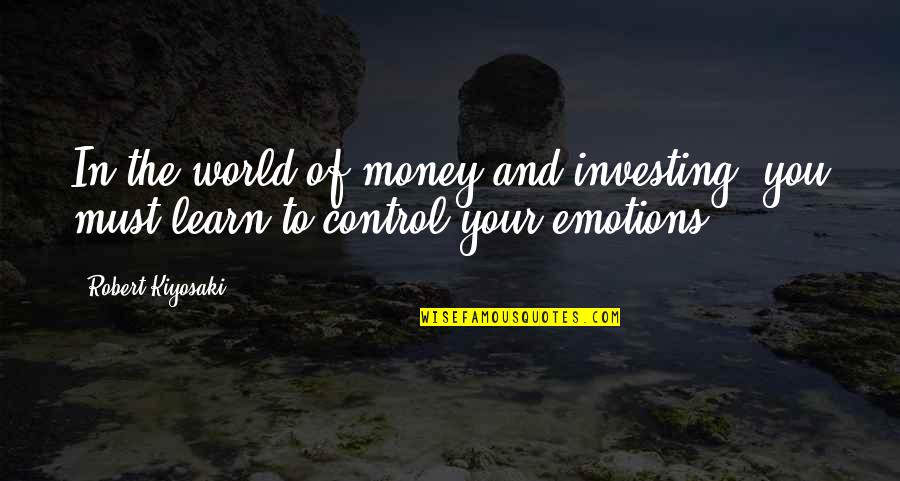 You Must Learn To Control Your Emotions Quotes By Robert Kiyosaki: In the world of money and investing, you