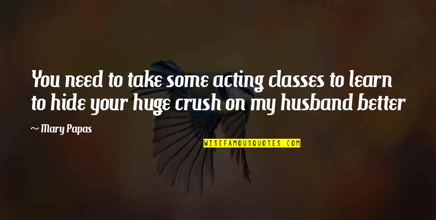 You My Crush Quotes By Mary Papas: You need to take some acting classes to You My Crush Quotes By Mary Papas: You need to take some acting classes to