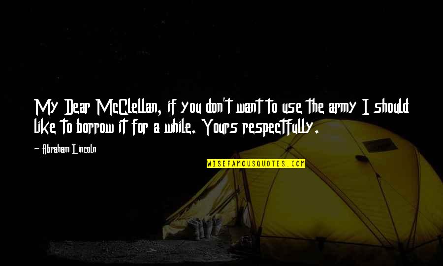 You My Dear Quotes By Abraham Lincoln: My Dear McClellan, if you don't want to You My Dear Quotes By Abraham Lincoln: My Dear McClellan, if you don't want to