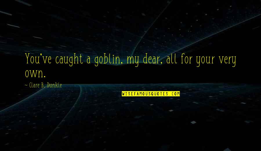 You My Dear Quotes By Clare B. Dunkle: You've caught a goblin, my dear, all for You My Dear Quotes By Clare B. Dunkle: You've caught a goblin, my dear, all for