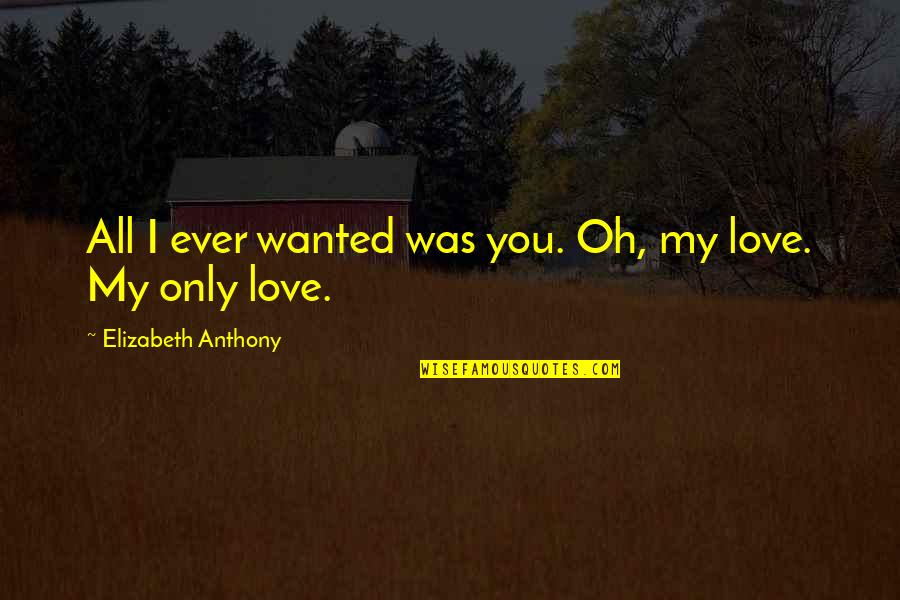 You My Only Love Quotes By Elizabeth Anthony: All I ever wanted was you. Oh, my You My Only Love Quotes By Elizabeth Anthony: All I ever wanted was you. Oh, my