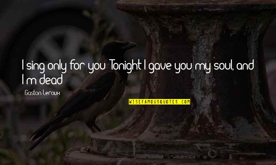 You My Only Love Quotes By Gaston Leroux: I sing only for you! Tonight I gave You My Only Love Quotes By Gaston Leroux: I sing only for you! Tonight I gave
