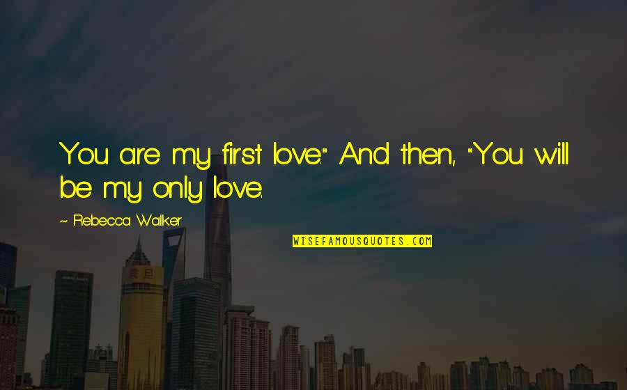 You My Only Love Quotes By Rebecca Walker: You are my first love." And then, "You You My Only Love Quotes By Rebecca Walker: You are my first love." And then, "You