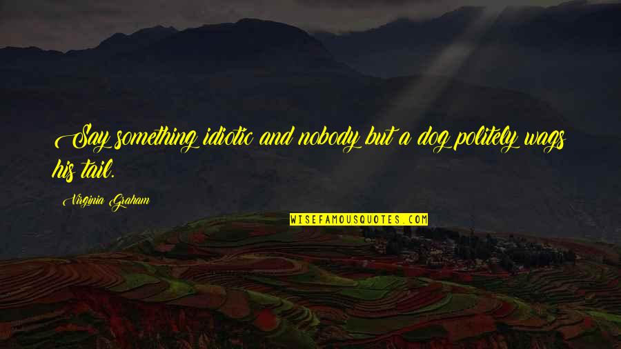 You Need A Boyfriend Quotes By Virginia Graham: Say something idiotic and nobody but a dog You Need A Boyfriend Quotes By Virginia Graham: Say something idiotic and nobody but a dog
