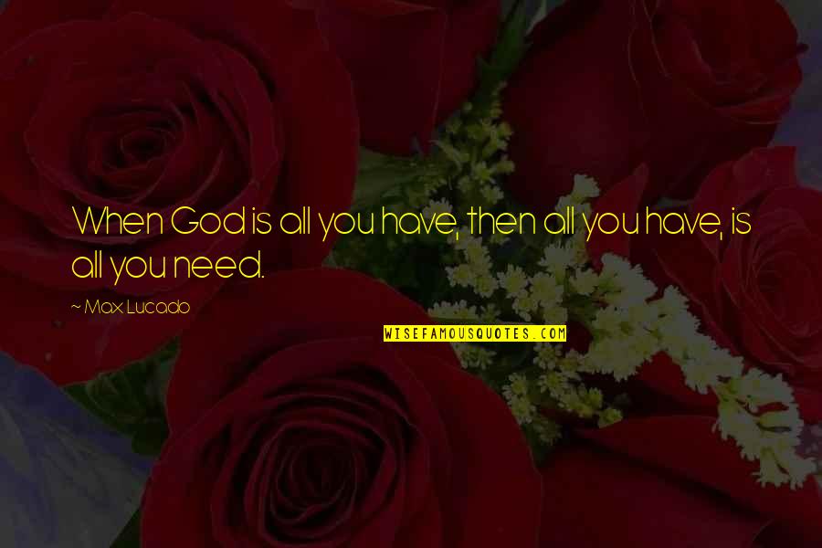You Need God Quotes By Max Lucado: When God is all you have, then all