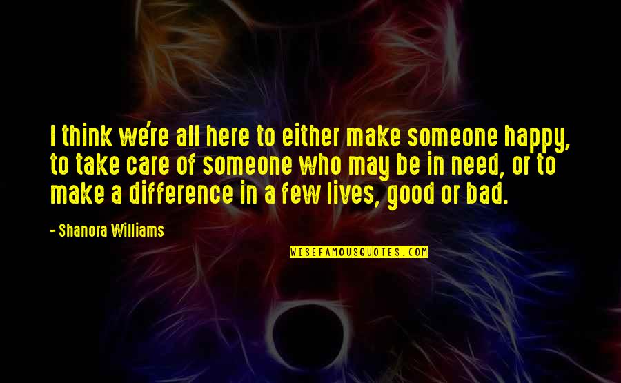 You Need Someone To Take Care Of You Quotes By Shanora Williams: I think we're all here to either make You Need Someone To Take Care Of You Quotes By Shanora Williams: I think we're all here to either make