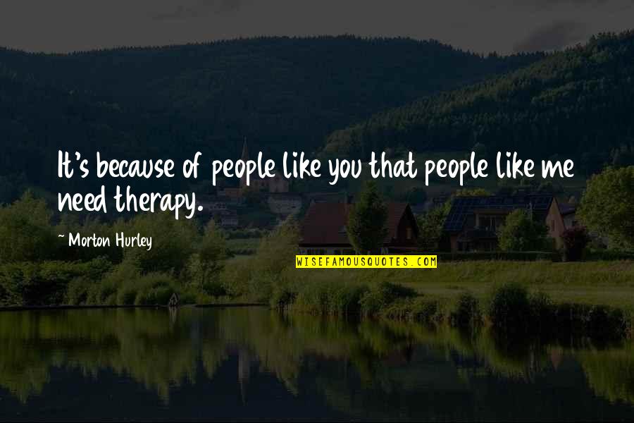 You Need Therapy Quotes By Morton Hurley: It's because of people like you that people