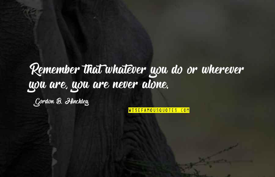 You Never Alone Quotes By Gordon B. Hinckley: Remember that whatever you do or wherever you You Never Alone Quotes By Gordon B. Hinckley: Remember that whatever you do or wherever you