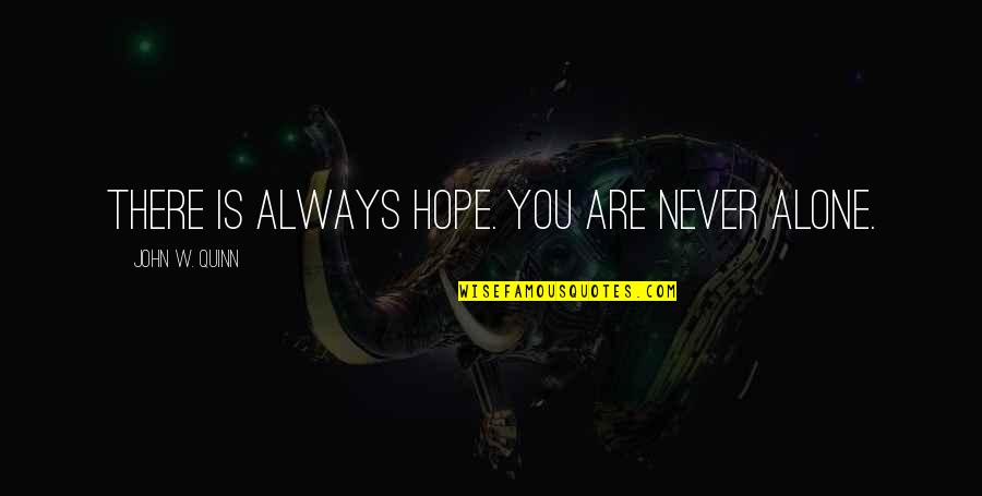 You Never Alone Quotes By John W. Quinn: There is always hope. You are never alone. You Never Alone Quotes By John W. Quinn: There is always hope. You are never alone.